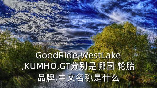GoodRide,WestLake,KUMHO,GT分别是哪国 轮胎品牌,中文名称是什么