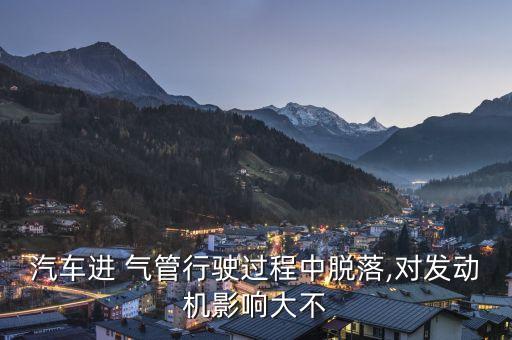 汽车进 气管行驶过程中脱落,对发动机影响大不