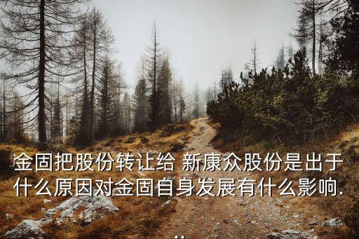金固把股份转让给 新康众股份是出于什么原因对金固自身发展有什么影响...