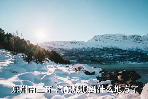  郑州南三环 汽配城搬到什么地方了