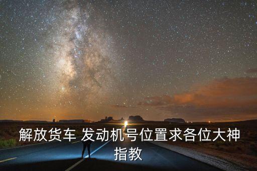  解放货车 发动机号位置求各位大神指教