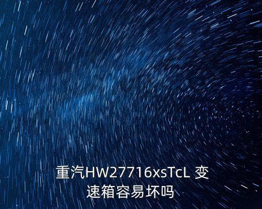  重汽HW27716xsTcL 变速箱容易坏吗