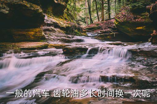 北斗星 齿轮油 多久换一次,原装齿轮油多久换一次