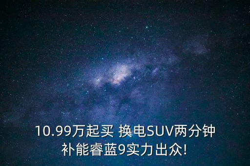 10.99万起买 换电SUV两分钟补能睿蓝9实力出众!