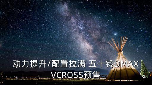 动力提升/配置拉满 五十铃DMAXVCROSS预售