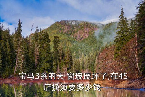  宝马3系的天 窗玻璃坏了,在4S店换须要多少钱