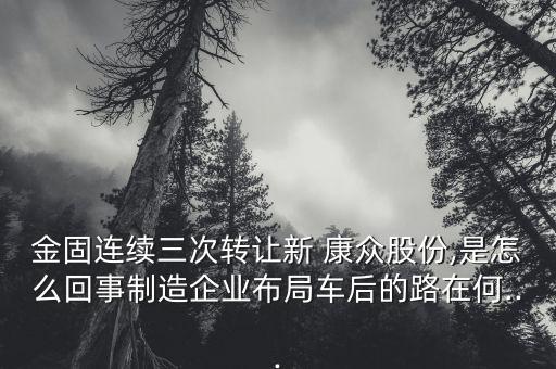 金固连续三次转让新 康众股份,是怎么回事制造企业布局车后的路在何...