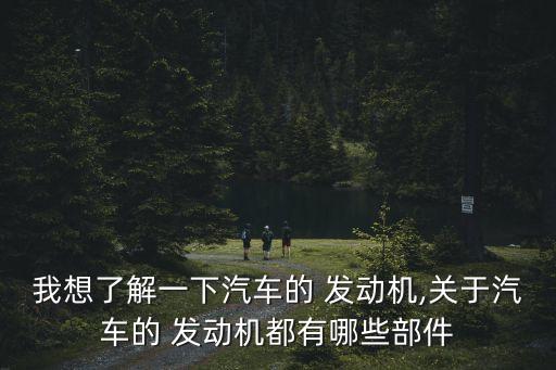 我想了解一下汽车的 发动机,关于汽车的 发动机都有哪些部件
