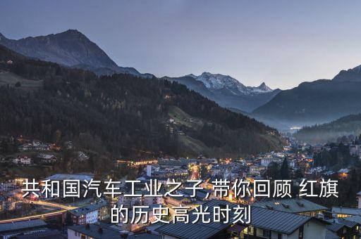 共和国汽车工业之子,带你回顾 红旗的历史高光时刻