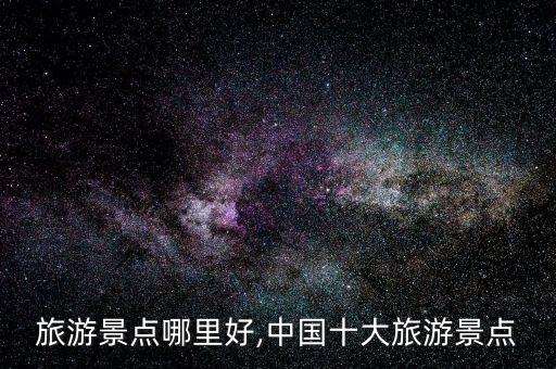 旅游景点哪里好,中国十大旅游景点