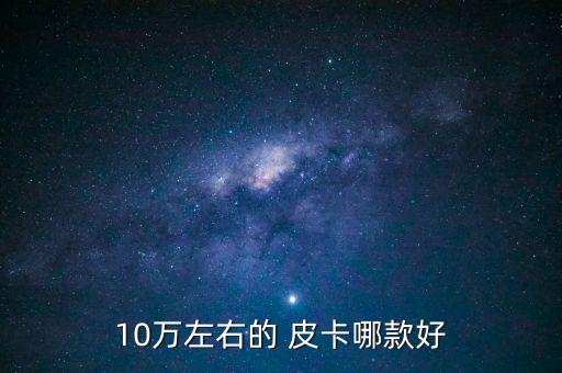 10万左右的 皮卡哪款好