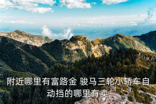 附近哪里有富路金 骏马三轮小轿车自动挡的哪里有卖
