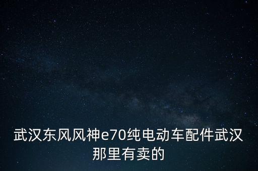 武汉东风风神e70纯电动车配件武汉那里有卖的