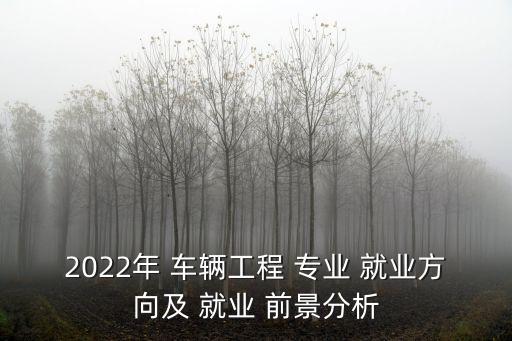2022年 车辆工程 专业 就业方向及 就业 前景分析