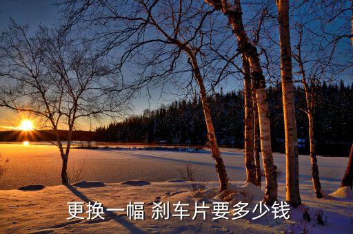  更换一幅 刹车片要多少钱