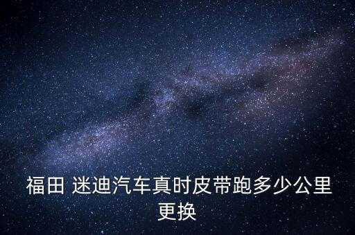  福田 迷迪汽车真时皮带跑多少公里更换