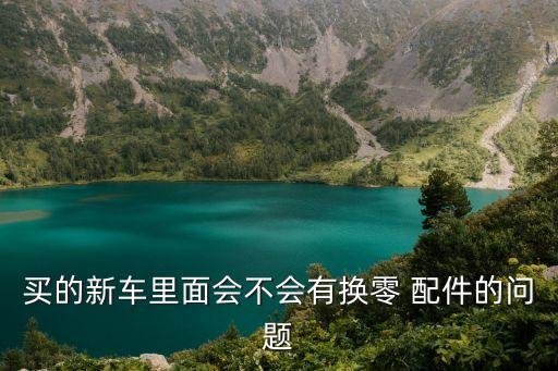 买的新车里面会不会有换零 配件的问题