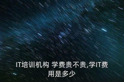 IT培训机构 学费贵不贵,学IT费用是多少