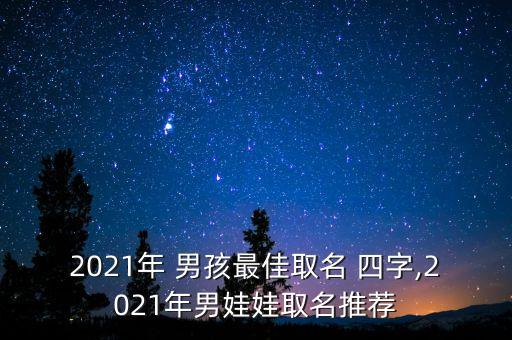 2021年 男孩最佳取名 四字,2021年男娃娃取名推荐