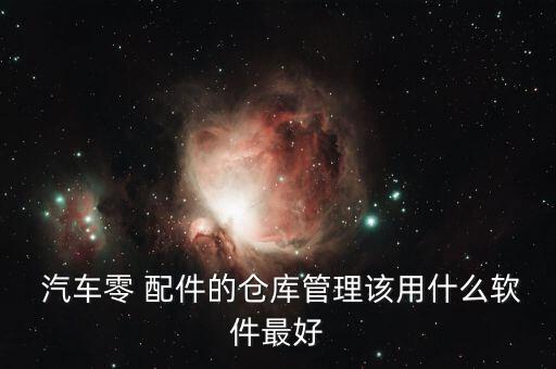  汽车零 配件的仓库管理该用什么软件最好