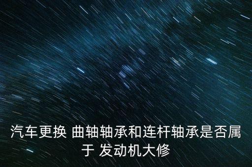 汽车更换 曲轴轴承和连杆轴承是否属于 发动机大修