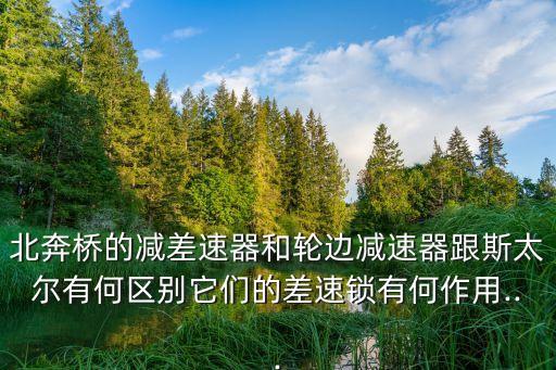 北奔桥的减差速器和轮边减速器跟斯太尔有何区别它们的差速锁有何作用...