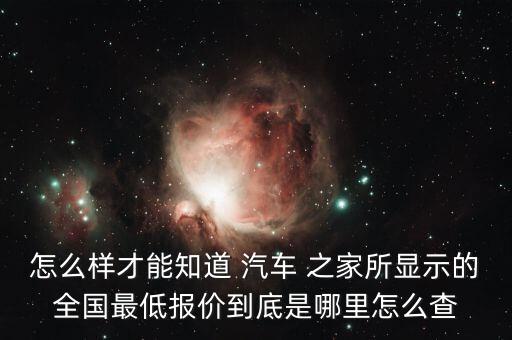 怎么样才能知道 汽车 之家所显示的全国最低报价到底是哪里怎么查