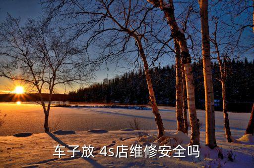 车子放 4s店维修安全吗