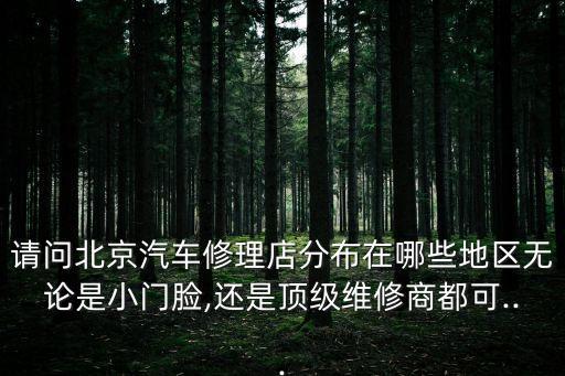 请问北京汽车修理店分布在哪些地区无论是小门脸,还是顶级维修商都可...