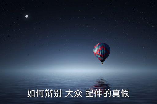 如何辩别 大众 配件的真假