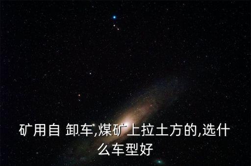 矿用自 卸车,煤矿上拉土方的,选什么车型好