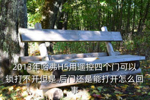 2013年哈弗H5用遥控四个门可以锁打不开但是 后门还是能打开怎么回事