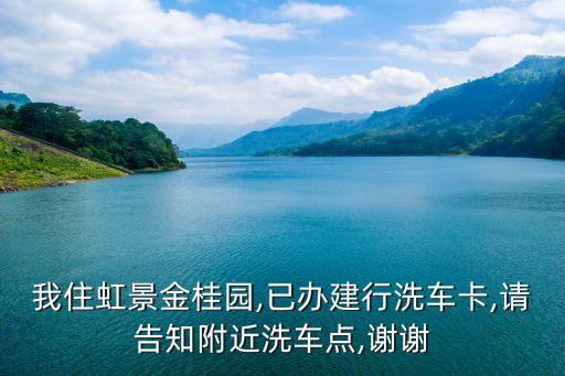 我住虹景金桂园,已办建行洗车卡,请告知附近洗车点,谢谢