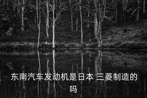  东南汽车发动机是日本 三菱制造的吗
