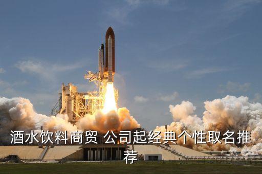 酒水饮料商贸 公司起经典个性取名推荐
