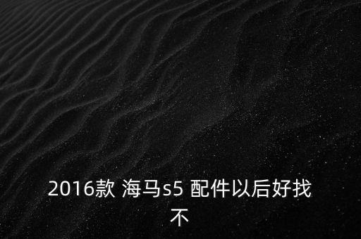 2016款 海马s5 配件以后好找不