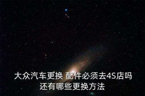  大众汽车更换 配件必须去4S店吗还有哪些更换方法