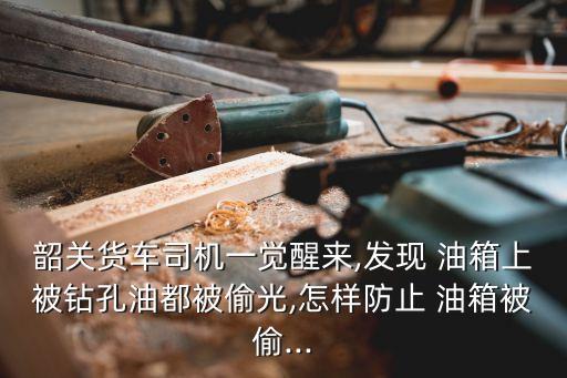 韶关货车司机一觉醒来,发现 油箱上被钻孔油都被偷光,怎样防止 油箱被偷...