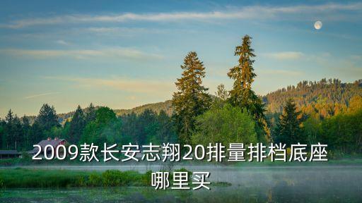 2009款长安志翔20排量排档底座哪里买