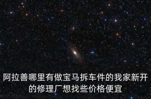 阿拉善哪里有做宝马拆车件的我家新开的修理厂想找些价格便宜