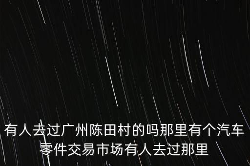 有人去过广州陈田村的吗那里有个汽车零件交易市场有人去过那里
