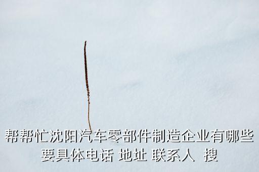 帮帮忙沈阳汽车零部件制造企业有哪些要具体电话 地址 联系人  搜