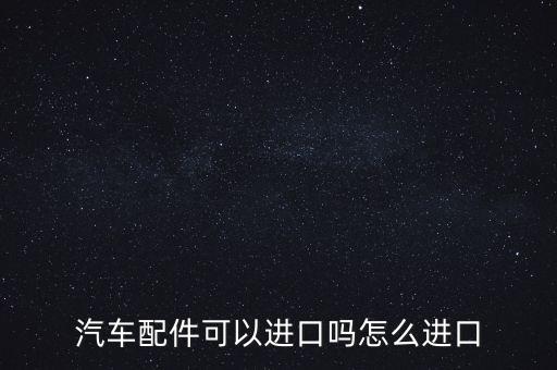 汽车配件可以进口吗怎么进口