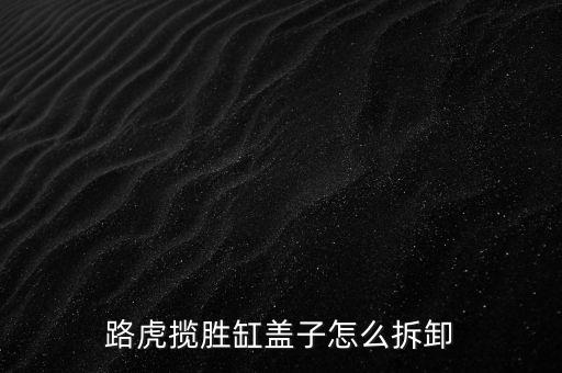路虎揽胜缸盖子怎么拆卸