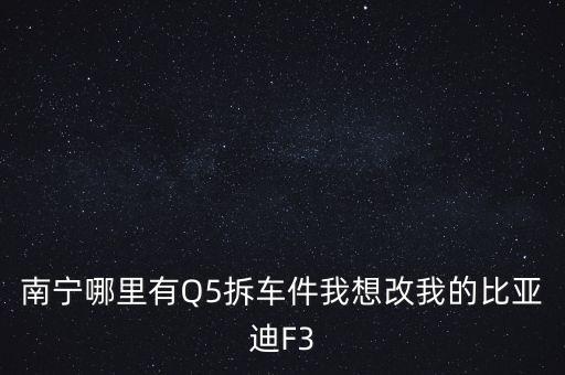 南宁哪里有Q5拆车件我想改我的比亚迪F3