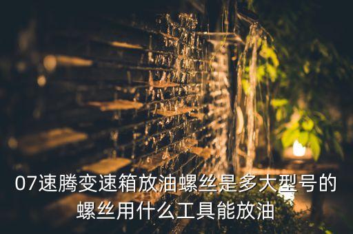 07速腾变速箱放油螺丝是多大型号的螺丝用什么工具能放油
