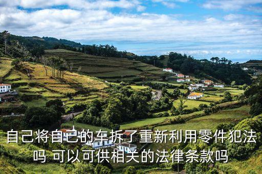 自己将自己的车拆了重新利用零件犯法吗 可以可供相关的法律条款吗