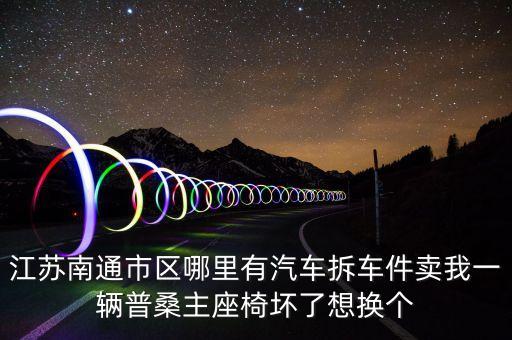 江苏南通市区哪里有汽车拆车件卖我一辆普桑主座椅坏了想换个