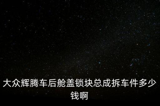 大众辉腾车后舱盖锁块总成拆车件多少钱啊