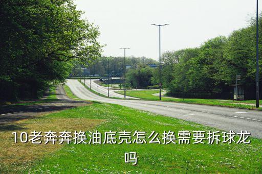10老奔奔换油底壳怎么换需要拆球龙吗